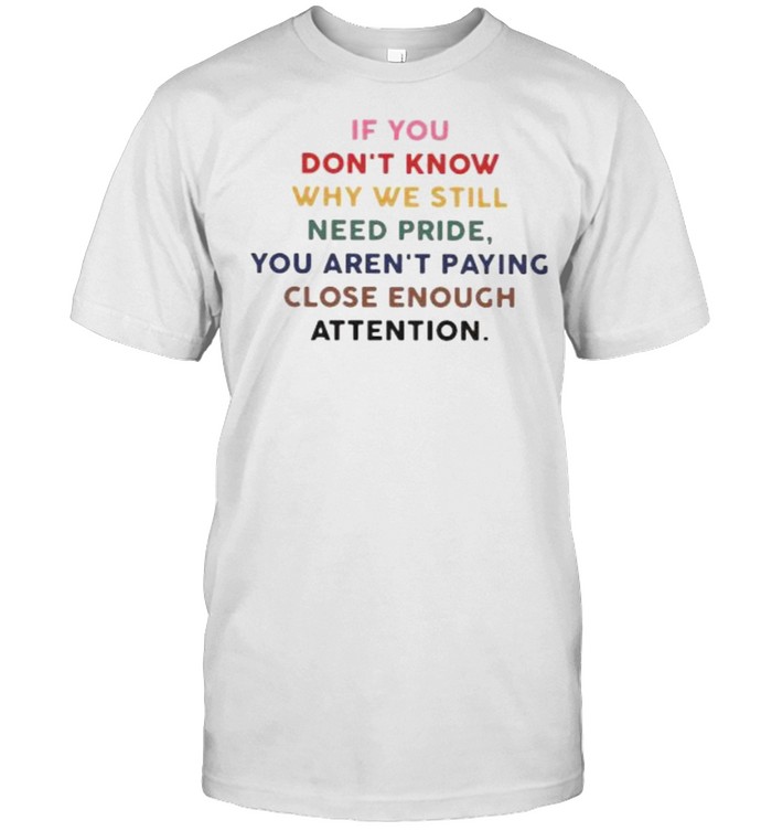 If You Don’t Know hy We Still Need Pride You Aren’t Paying Close Enough Attention  Classic Men's T-shirt