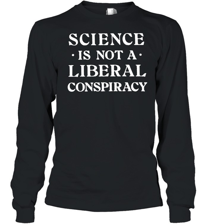 Science Is Not A Liberal Conspiracy T-Shirt Long Sleeved T-Shirt
