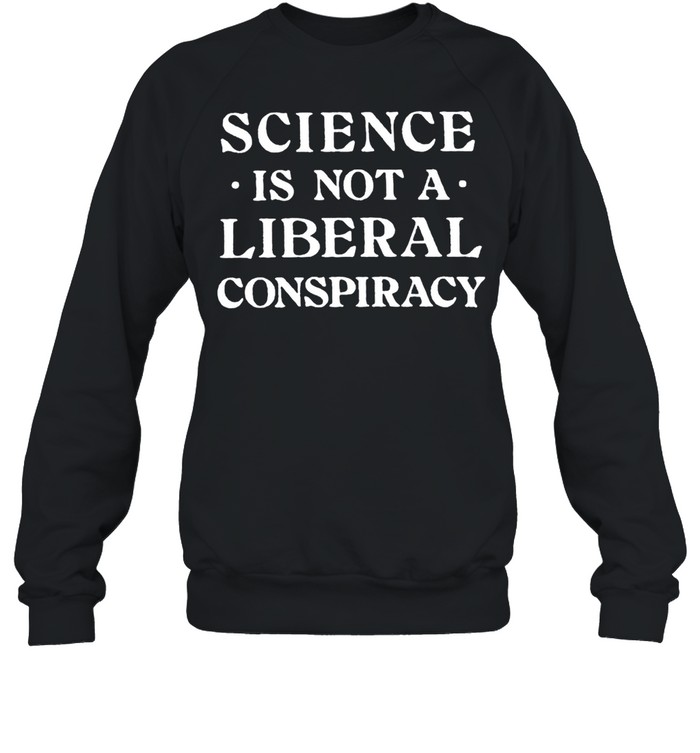 Science Is Not A Liberal Conspiracy T Shirt Unisex Sweatshirt