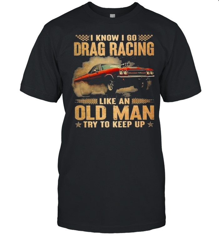 Drag racing like an old man I know I go drag racing like an old man try to keep up shirt Classic Men's T-shirt
