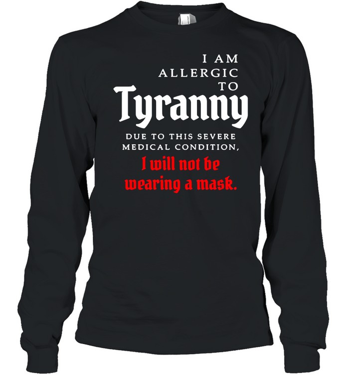 I Am Allergic To Tyranny Due To This Severe Medical Condition I Will Not Be Wearing A Mask T Shirt Long Sleeved T Shirt