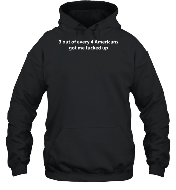 3 Out Of Every 4 Americans Got Me Fucked Up T- Unisex Hoodie