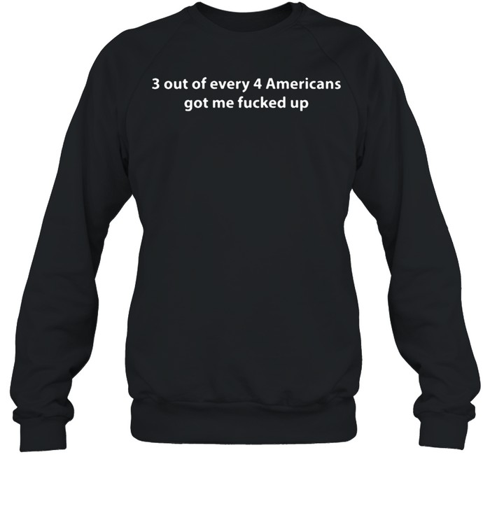 3 Out Of Every 4 Americans Got Me Fucked Up T- Unisex Sweatshirt