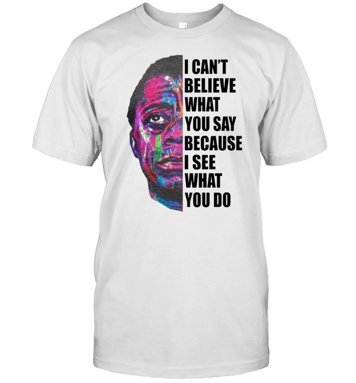 I can’t believe what you say because I see what you do shirt Classic Men's T-shirt