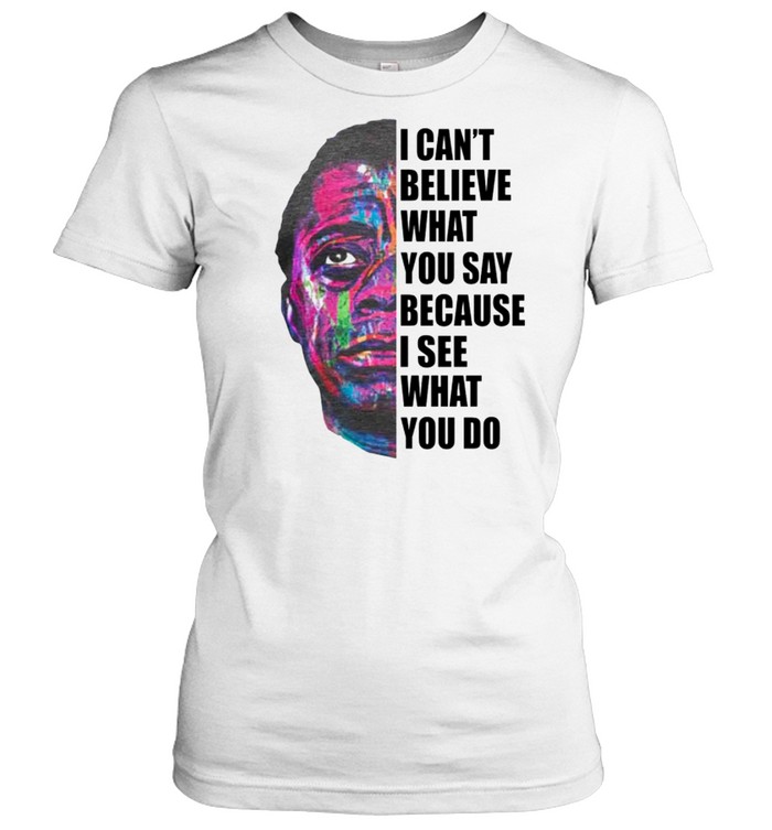 I can’t believe what you say because I see what you do shirt Classic Women's T-shirt