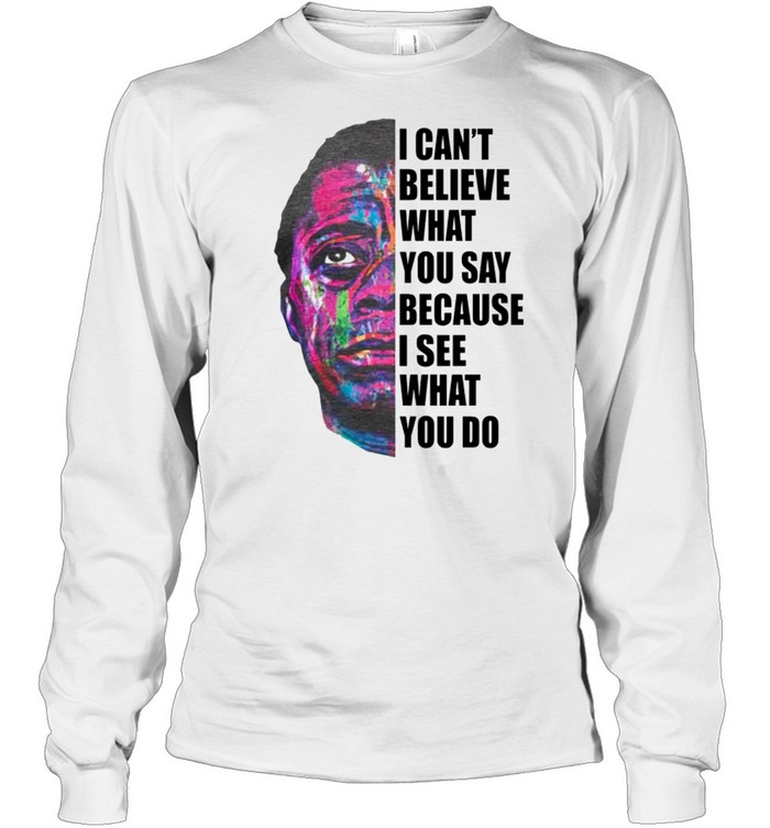 I can’t believe what you say because I see what you do shirt Long Sleeved T-shirt