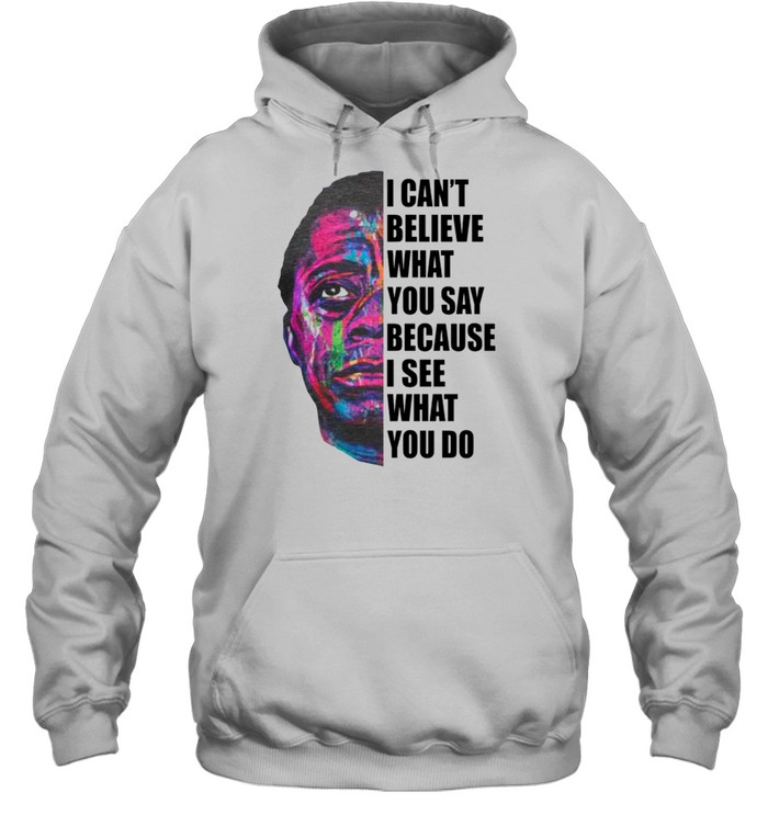 I can’t believe what you say because I see what you do shirt Unisex Hoodie