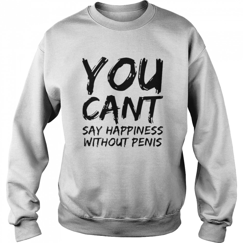 You cant say happiness without penis shirt Unisex Sweatshirt