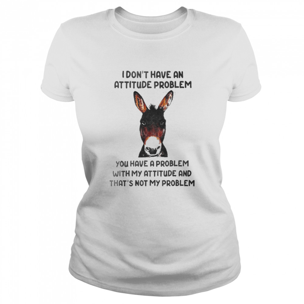 Donkey I Don’t Have An Attitude Problem You Have A Problem With My Attitude And That’s Not My Problem  Classic Women'S T-Shirt