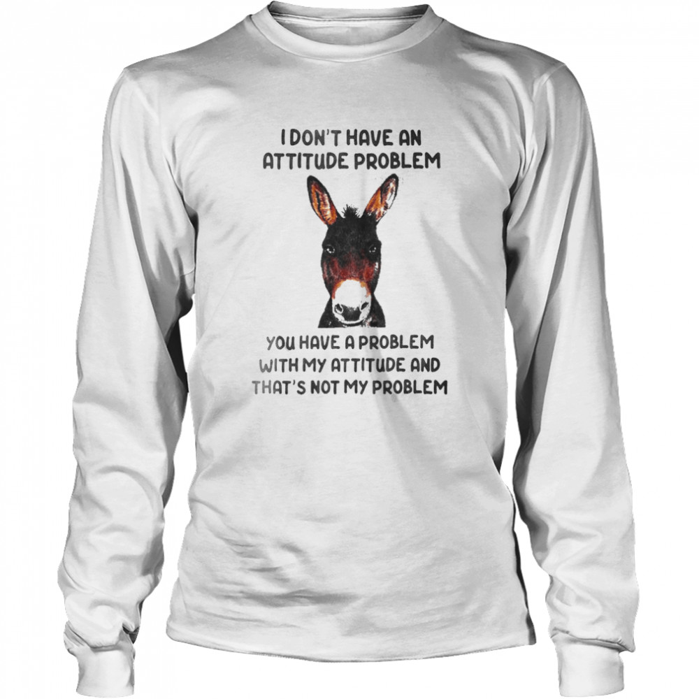 Donkey I Dont Have An Attitude Problem You Have A Problem With My Attitude And Thats Not My Problem Long Sleeved T Shirt