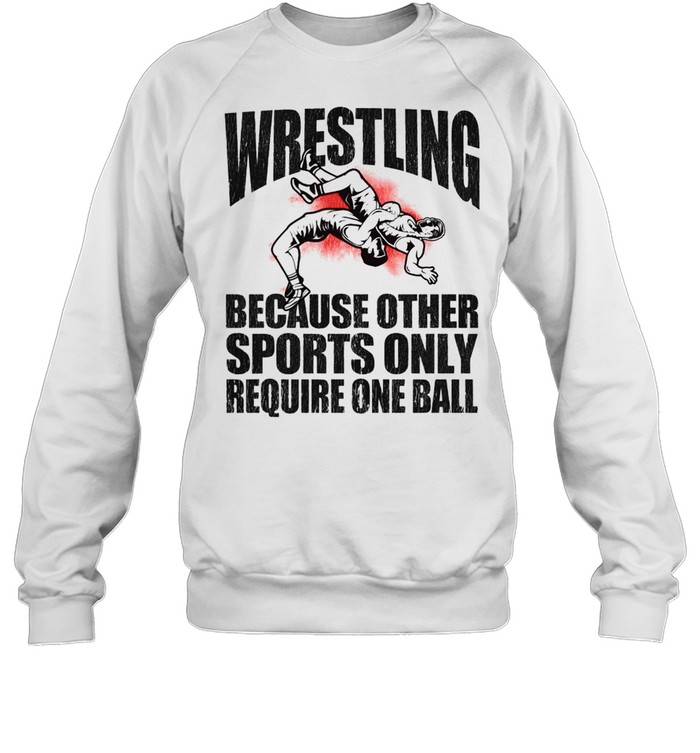 Wrestling because other sports only require one ball 2021 shirt Unisex Sweatshirt