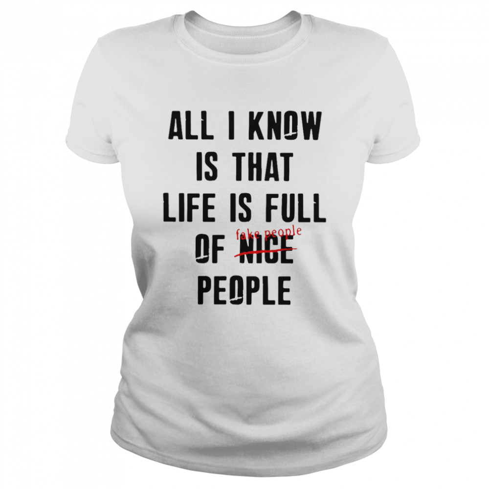 All I Know Is That Life Is Full Of Nice People Fake People T Shirt Classic Womens T Shirt