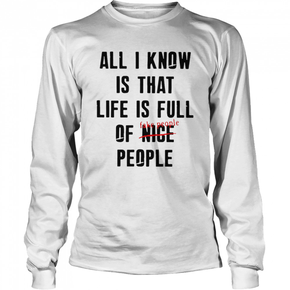 All I Know Is That Life Is Full Of Nice People Fake People T-Shirt Long Sleeved T-Shirt