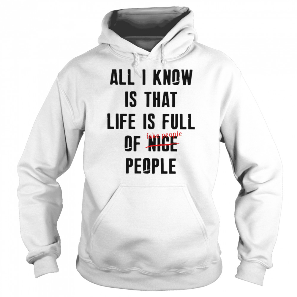 All I Know Is That Life Is Full Of Nice People Fake People T Shirt Unisex Hoodie