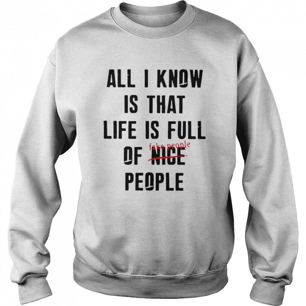 All I Know Is That Life Is Full Of Nice People Fake People T Shirt Unisex Sweatshirt