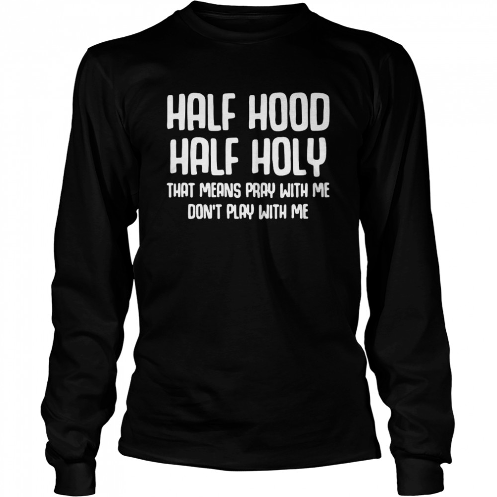 Half Hood Half Holy That Means Pray With Me Dont Play With Me T Shirt Long Sleeved T Shirt