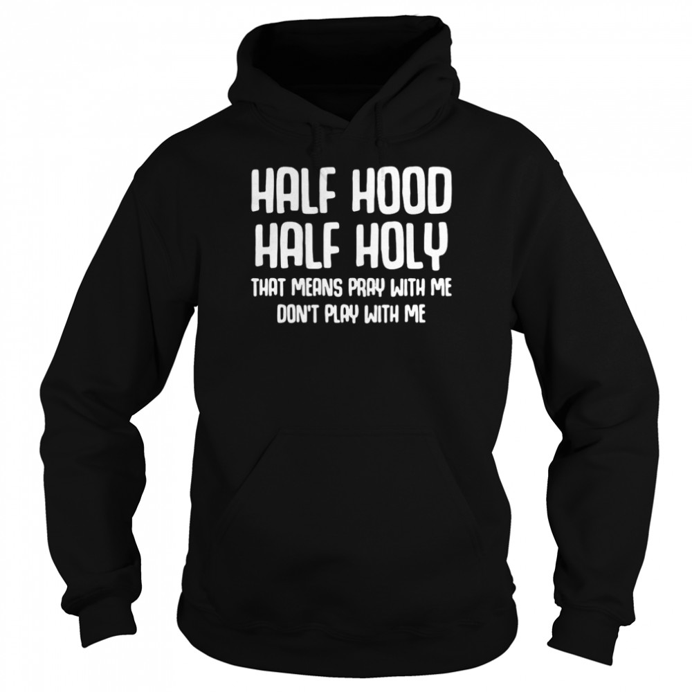 Half Hood Half Holy That Means Pray With Me Don’t Play With Me T-Shirt Unisex Hoodie