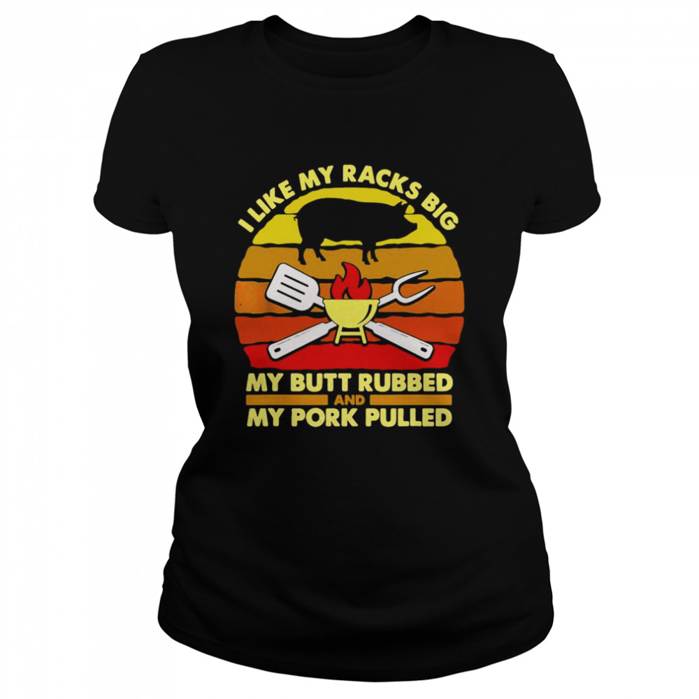 I Like My Racks Big My Butt Rubbed And My Pork Pulled Dad T-Shirt Classic Women'S T-Shirt