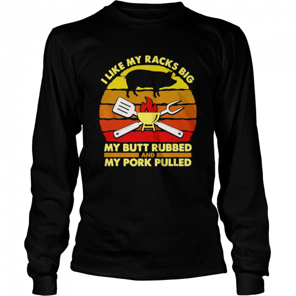 I Like My Racks Big My Butt Rubbed And My Pork Pulled Dad T Shirt Long Sleeved T Shirt