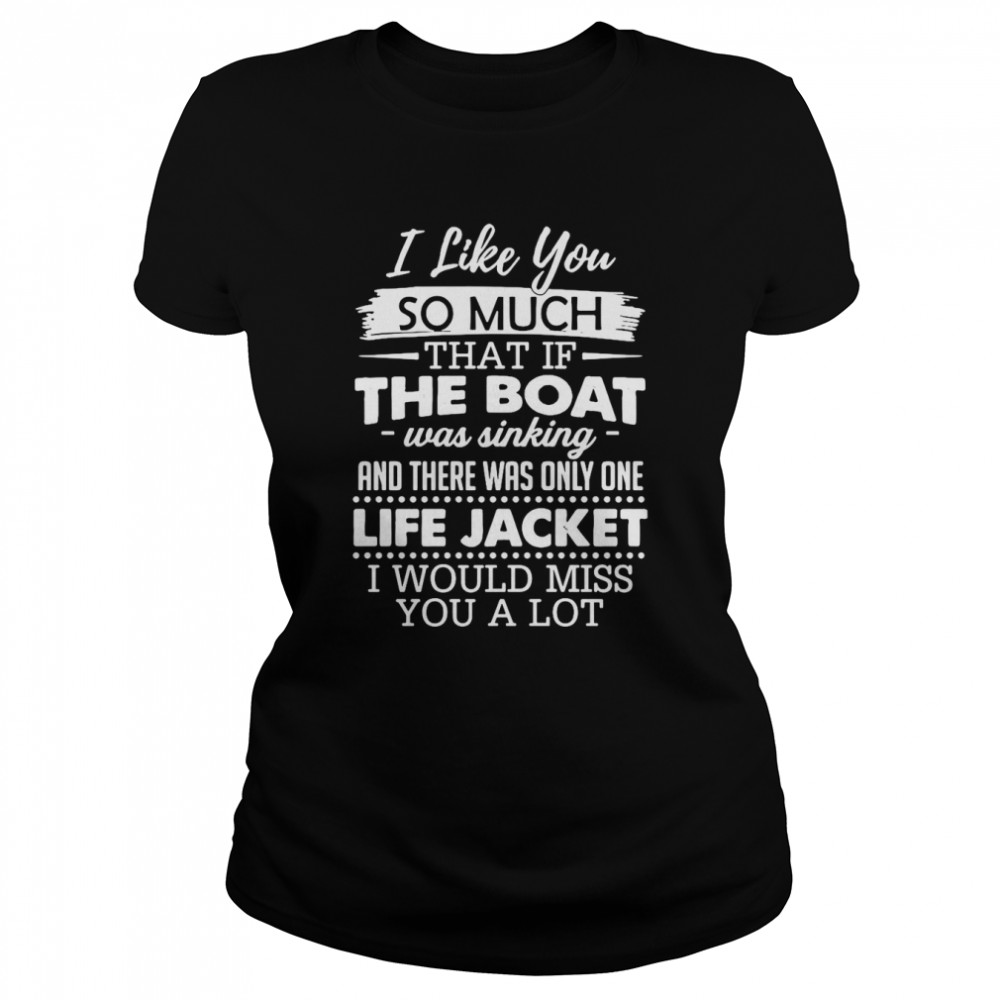 I Like You So Much That If The Boat Was Sinking And There Was Only One Life Jacket I Would Miss You A Lot T-Shirt Classic Women'S T-Shirt