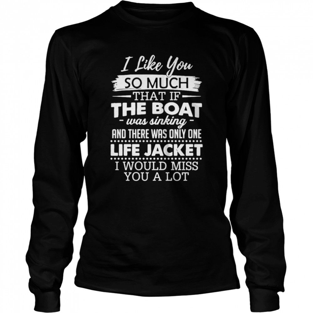 I Like You So Much That If The Boat Was Sinking And There Was Only One Life Jacket I Would Miss You A Lot T-Shirt Long Sleeved T-Shirt