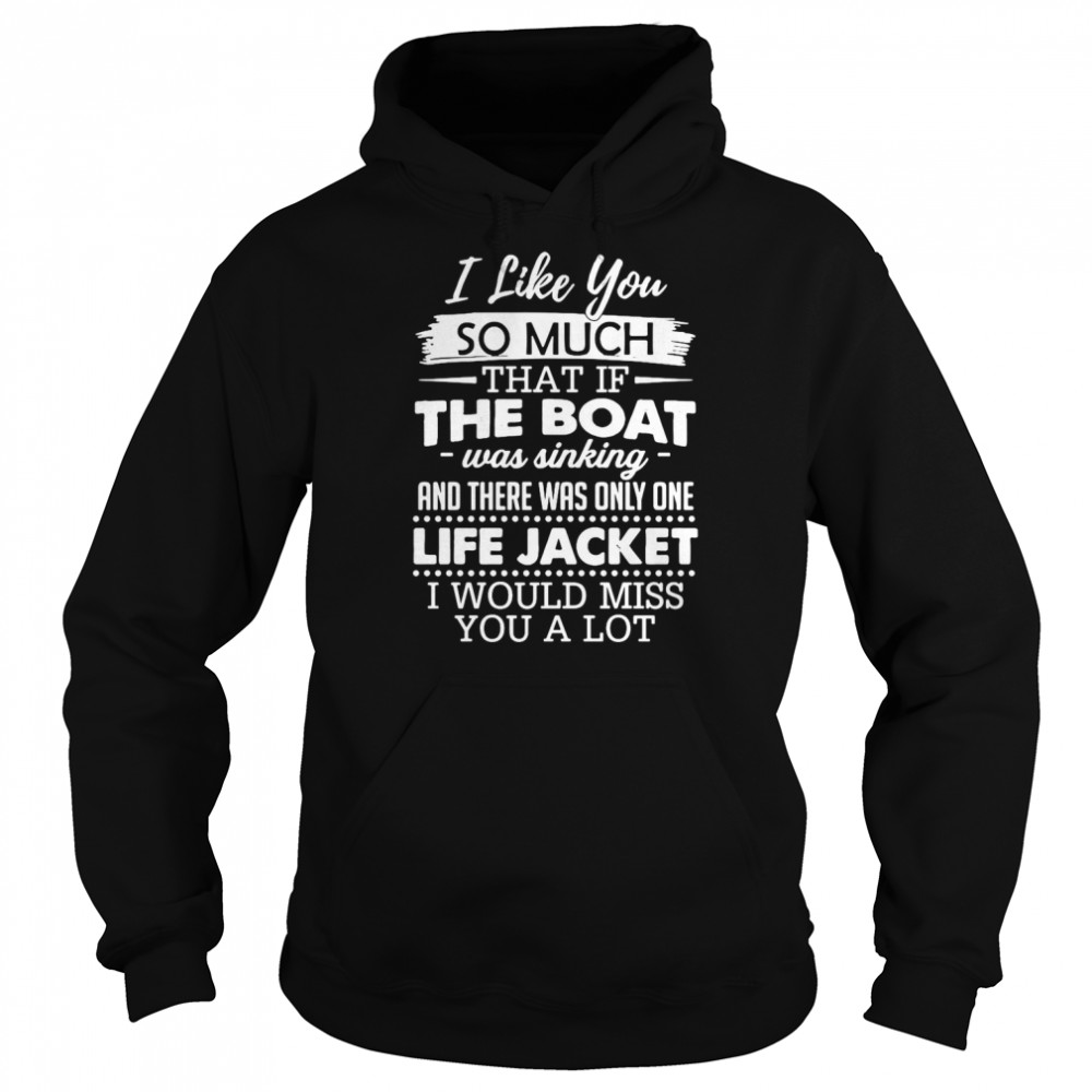I Like You So Much That If The Boat Was Sinking And There Was Only One Life Jacket I Would Miss You A Lot T-Shirt Unisex Hoodie