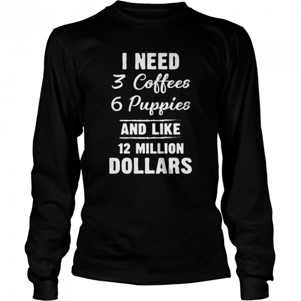I Need 3 Coffees 6 Puppies And Like 12 Million Dollars T-Shirt Long Sleeved T-Shirt