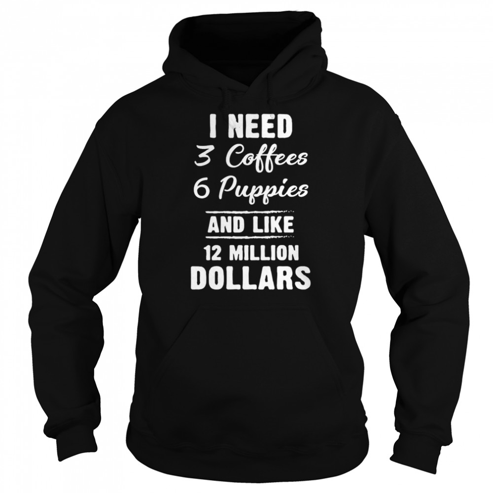I Need 3 Coffees 6 Puppies And Like 12 Million Dollars T-Shirt Unisex Hoodie