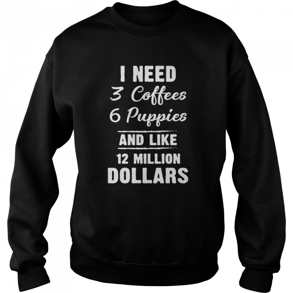 I Need 3 Coffees 6 Puppies And Like 12 Million Dollars T-Shirt Unisex Sweatshirt