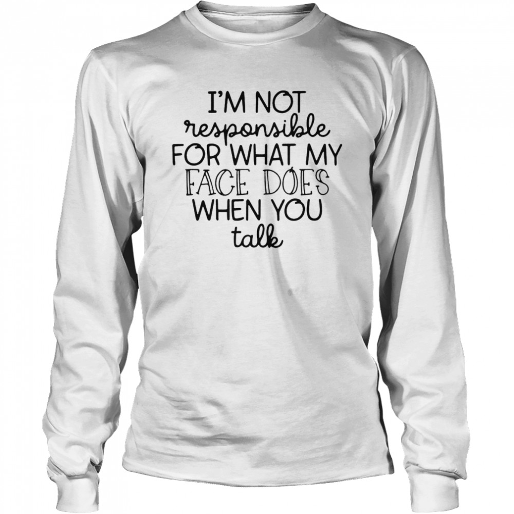 I’m Not Responsible For What My Face Does When You Talk  Long Sleeved T-shirt