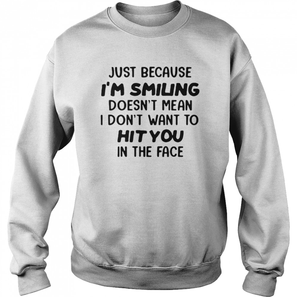Just Because I’m Smiling Doesn’t Mean I Don’t Want To Hit You In The Face T-shirt Unisex Sweatshirt