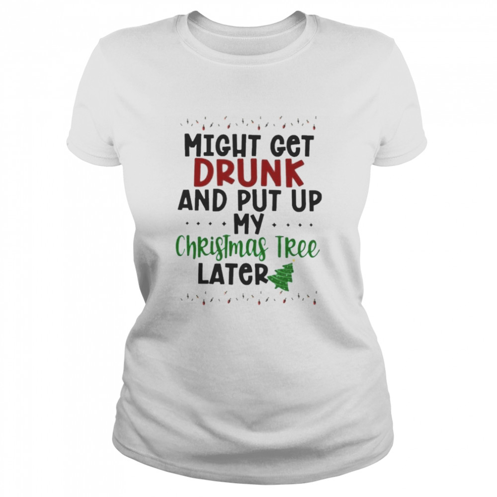 Might Get Drunk And Put Up My Christmas Tree Later Classic Womens T Shirt
