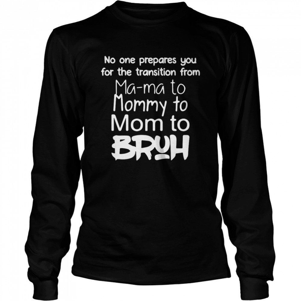 No One Prepares You For The Transition From Mama To Mommy To Mom To Bruh T-Shirt Long Sleeved T-Shirt