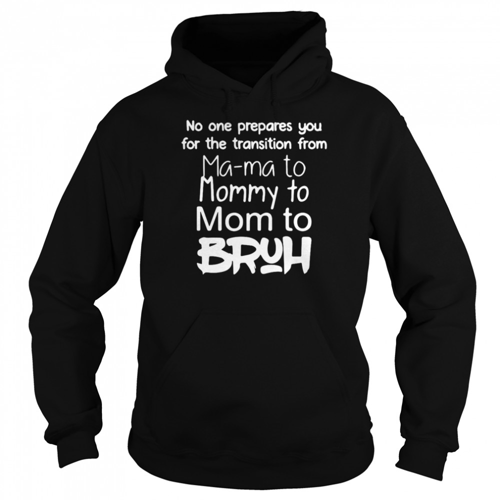 No One Prepares You For The Transition From Mama To Mommy To Mom To Bruh T Shirt Unisex Hoodie