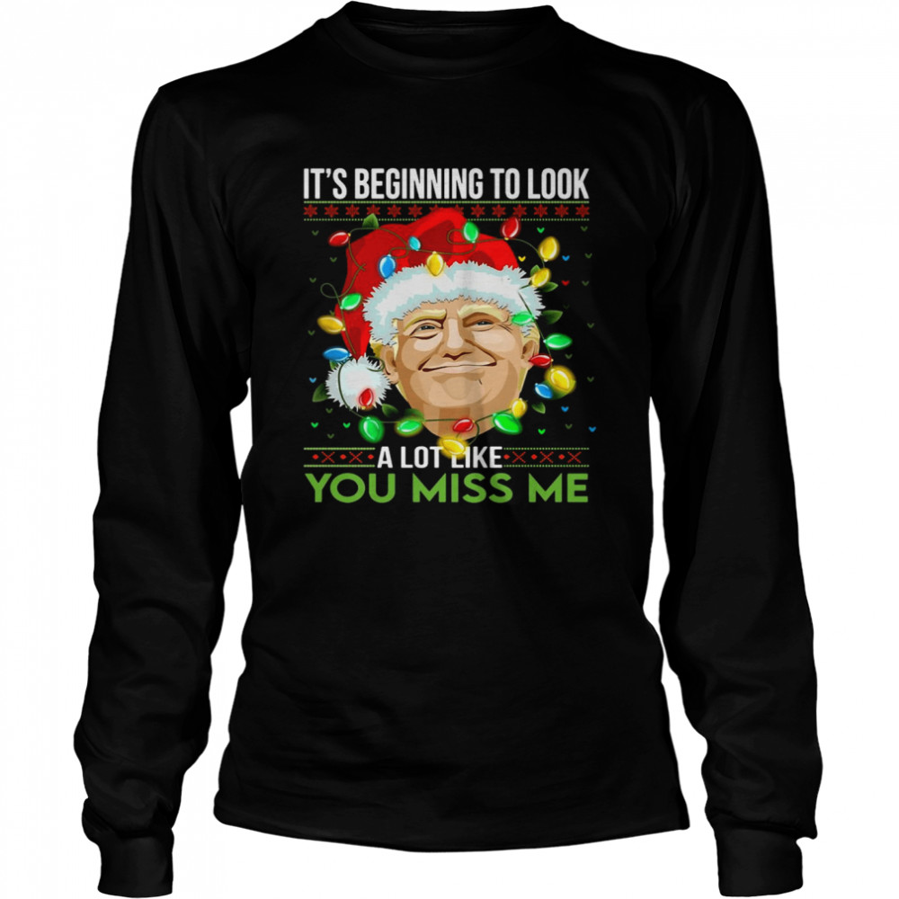Santa Trump Its Beginning To Look A Lot Like You Miss Me Christmas Sweater T Shirt Long Sleeved T Shirt