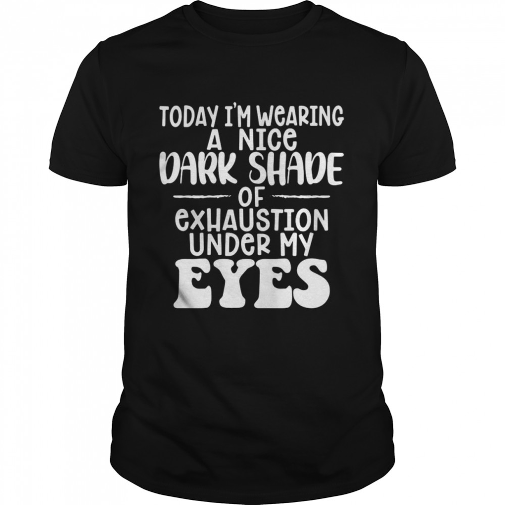 Today I’m Wearing A Nice Dark Shade Of Exhaustion Under My Eyes T-shirt Classic Men's T-shirt