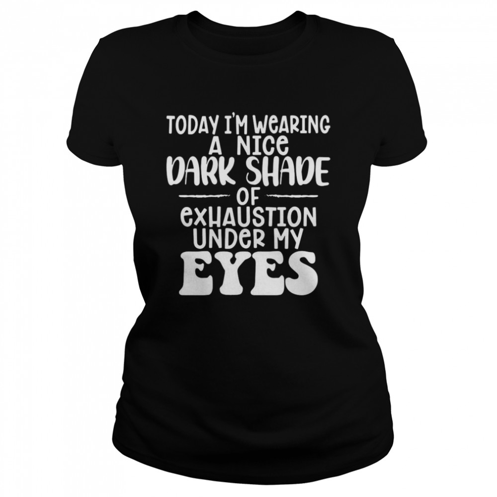 Today I’m Wearing A Nice Dark Shade Of Exhaustion Under My Eyes T-Shirt Classic Women'S T-Shirt