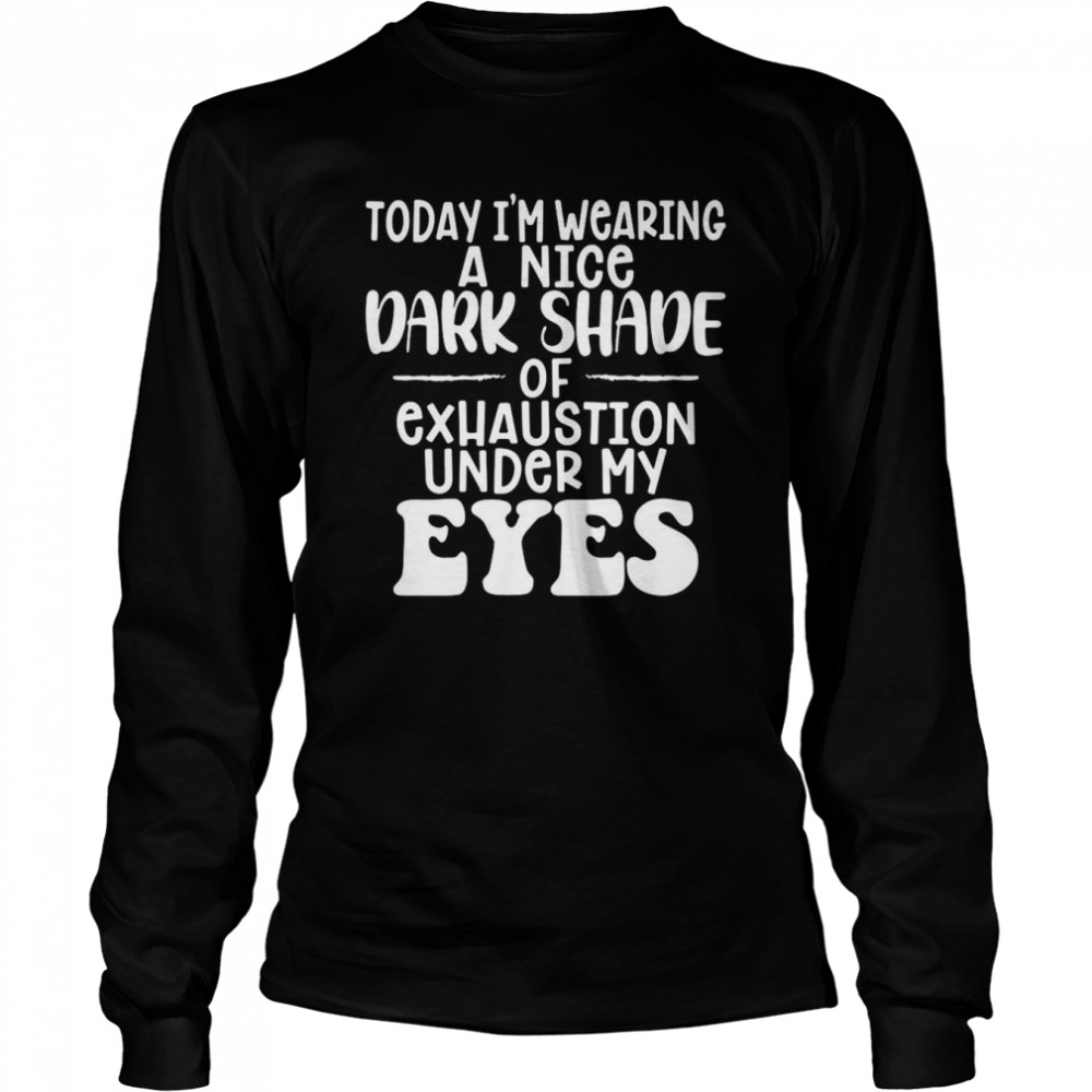 Today Im Wearing A Nice Dark Shade Of Exhaustion Under My Eyes T Shirt Long Sleeved T Shirt
