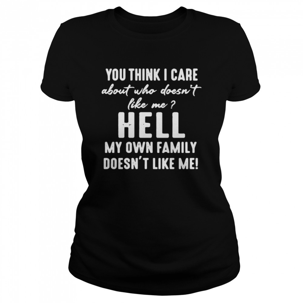 You Think I Care About Who Doesnt Like Me Hell My Own Family Doesnt Like Me T Shirt Classic Womens T Shirt