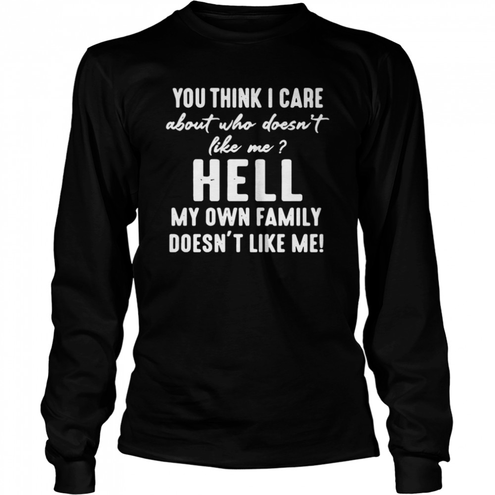 You Think I Care About Who Doesn’t Like Me Hell My Own Family Doesn’t Like Me T-Shirt Long Sleeved T-Shirt