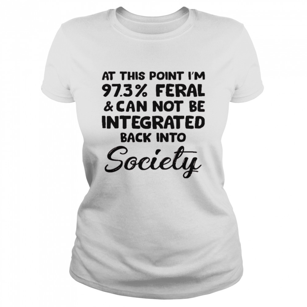 At This Point Im 97 3 Feral And Can Not Be Integrated Back Into Society Shirt Classic Womens T Shirt
