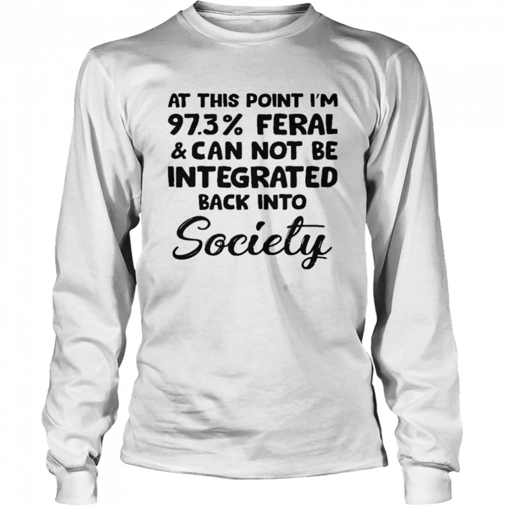 At This Point I’m 97 3% Feral And Can Not Be Integrated Back Into Society Shirt Long Sleeved T-Shirt