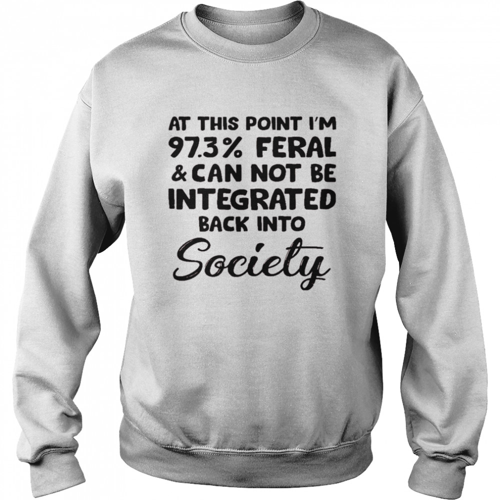 At This Point I’m 97 3% Feral And Can Not Be Integrated Back Into Society Shirt Unisex Sweatshirt