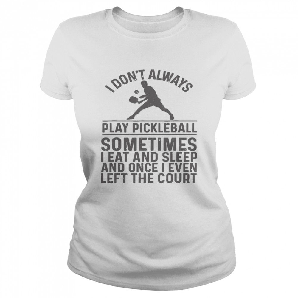 I Don’t Always Play Pickleball Sometimes I Eat And Sleep And Once I Even Left The Court Shirt Classic Women'S T-Shirt