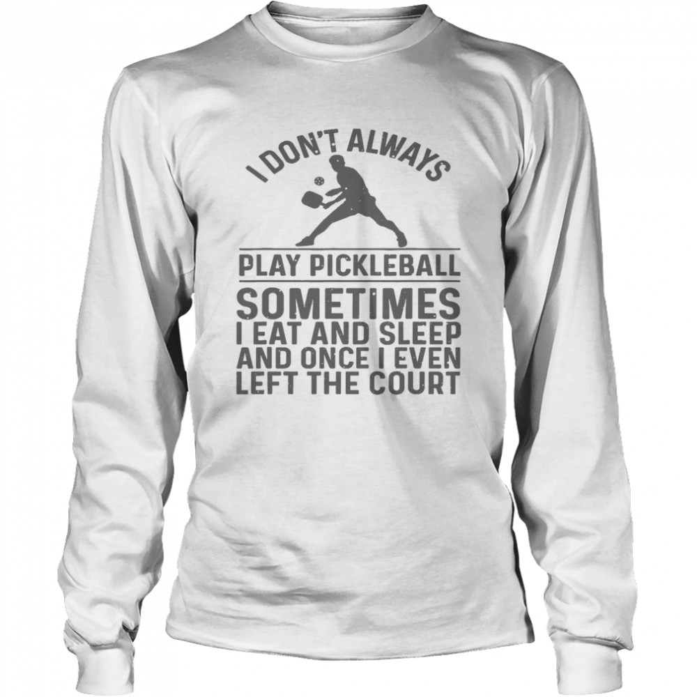 I Dont Always Play Pickleball Sometimes I Eat And Sleep And Once I Even Left The Court Shirt Long Sleeved T Shirt