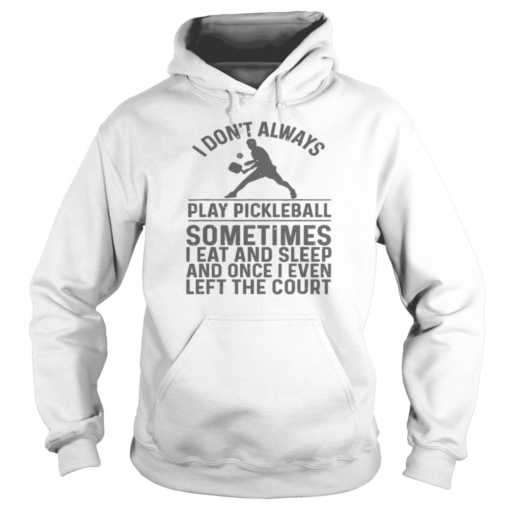 I Don’t Always Play Pickleball Sometimes I Eat And Sleep And Once I Even Left The Court Shirt Unisex Hoodie