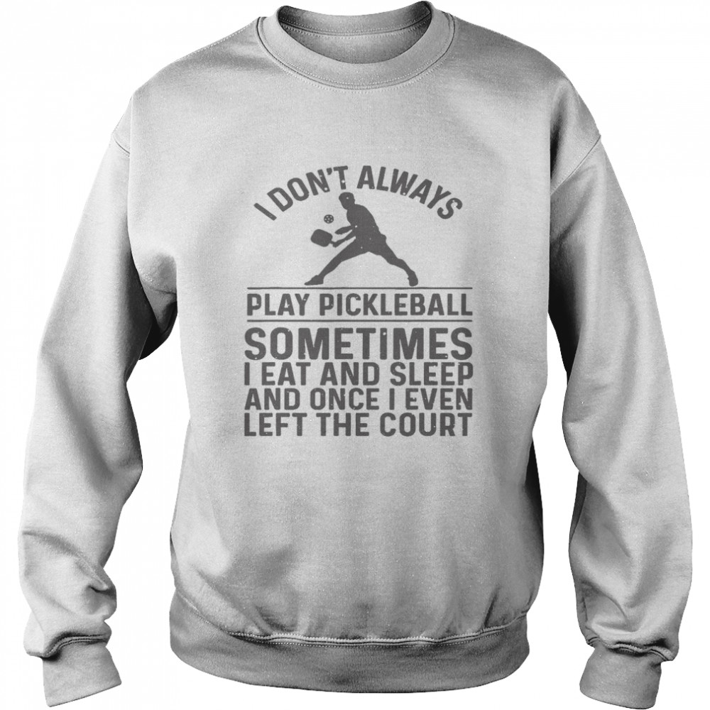 I Dont Always Play Pickleball Sometimes I Eat And Sleep And Once I Even Left The Court Shirt Unisex Sweatshirt
