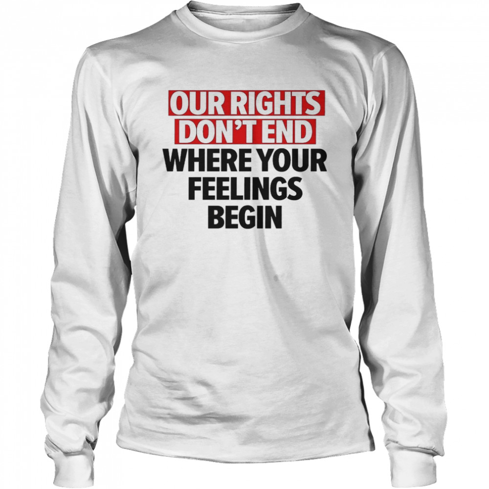 Our Rights Don’t End Where Your Feelings Begin Shirt Long Sleeved T-Shirt