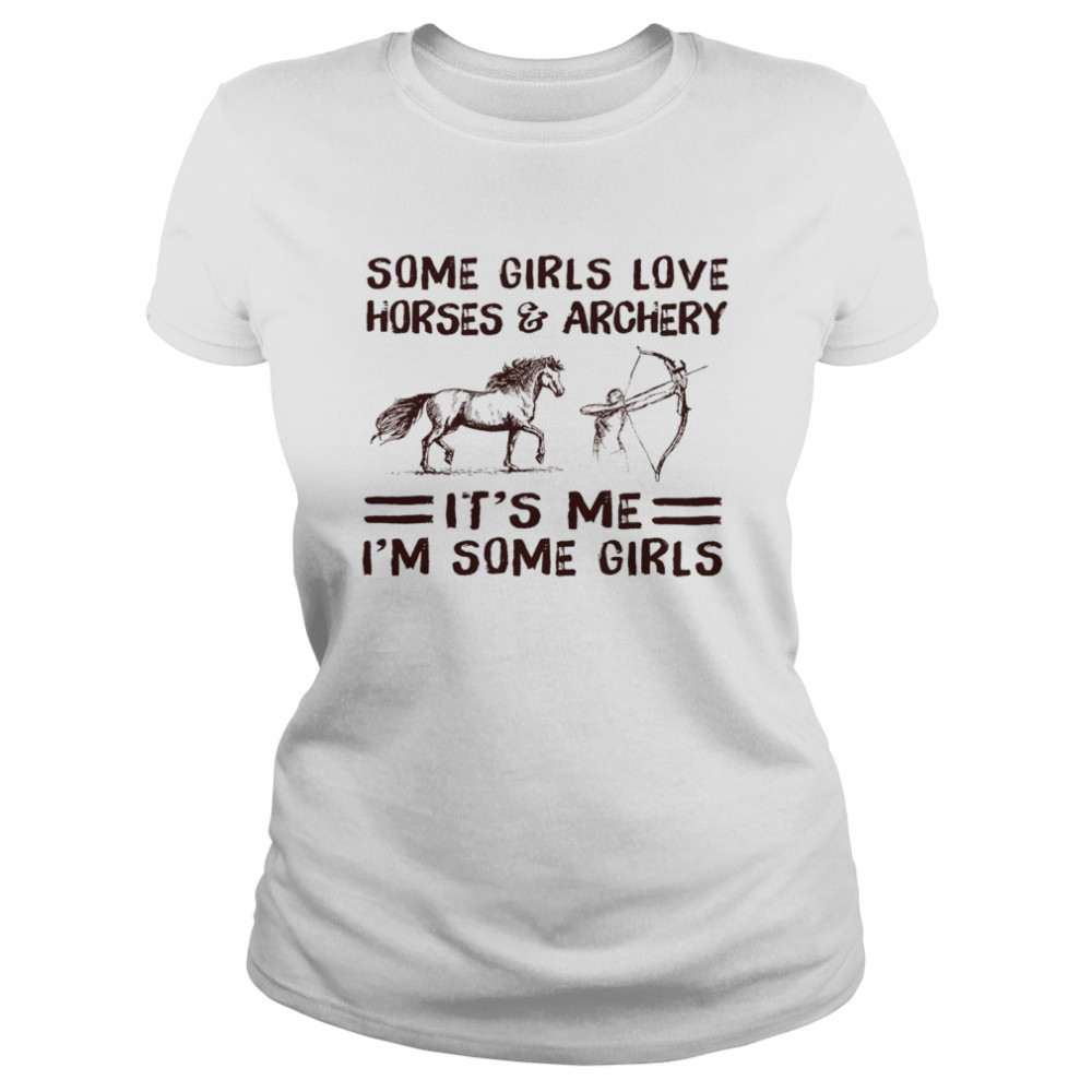 Some Girls Love Horses And Archery It’s Me I’m Some Girls Shirt Classic Women'S T-Shirt