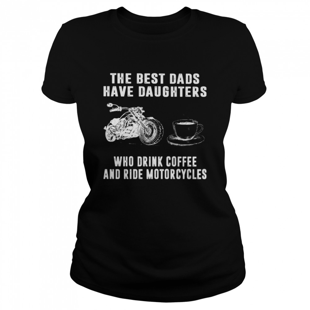The Best Dads Have Daughters Who Drink Coffee And Ride Motorcycles Shirt Classic Womens T Shirt